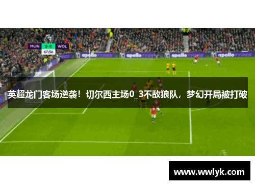 英超龙门客场逆袭！切尔西主场0_3不敌狼队，梦幻开局被打破